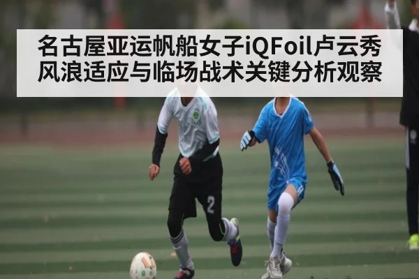 名古屋亚运帆船女子iQFoil卢云秀风浪适应与临场战术关键分析观察