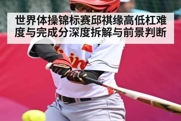 世界体操锦标赛邱祺缘高低杠难度与完成分深度拆解与前景判断