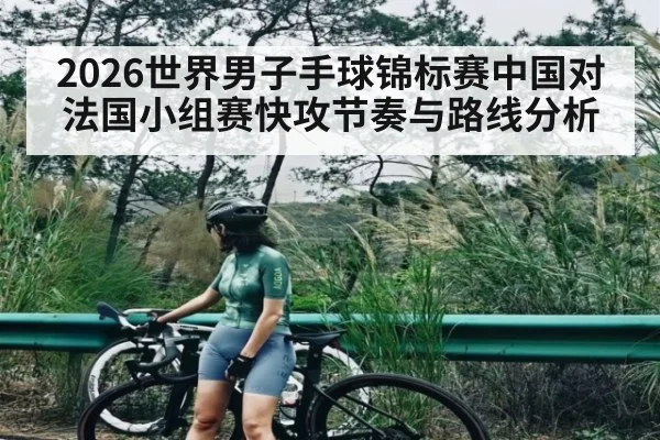 2026世界男子手球锦标赛中国对法国小组赛快攻节奏与路线分析